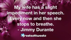 My wife has a slight impediment in her speech. Every now and then she stops to breathe. - Jimmy Durante