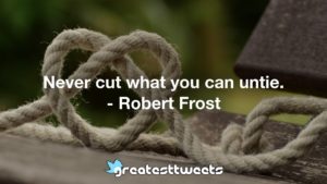 Never cut what you can untie. - Robert Frost