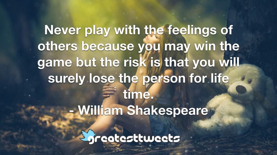 Never play with the feelings of others because you may win the game but the risk is that you will surely lose the person for life time. - William Shakespeare