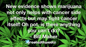 New evidence shows marijuana not only helps with cancer side effects but may fight cancer itself! Oh pot, is there anything you can’t do? - Bill Maher