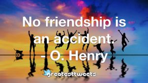 No friendship is an accident. - O. Henry