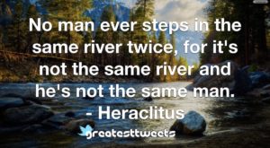 No man ever steps in the same river twice, for it's not the same river and he's not the same man. - Heraclitus