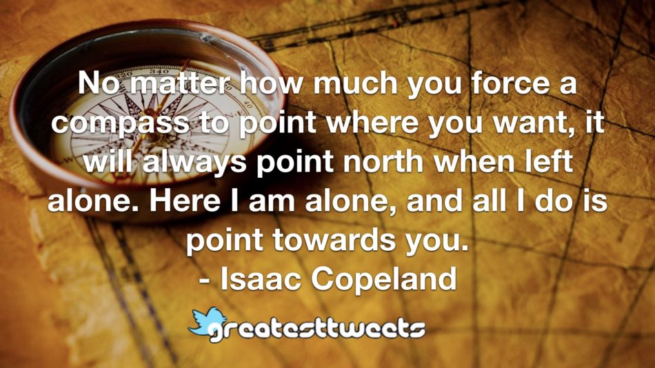 No matter how much you force a compass to point where you want, it will always point north when left alone. Here I am alone, and all I do is point towards you. - Isaac Copeland