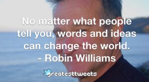 No matter what people tell you, words and ideas can change the world. - Robin Williams