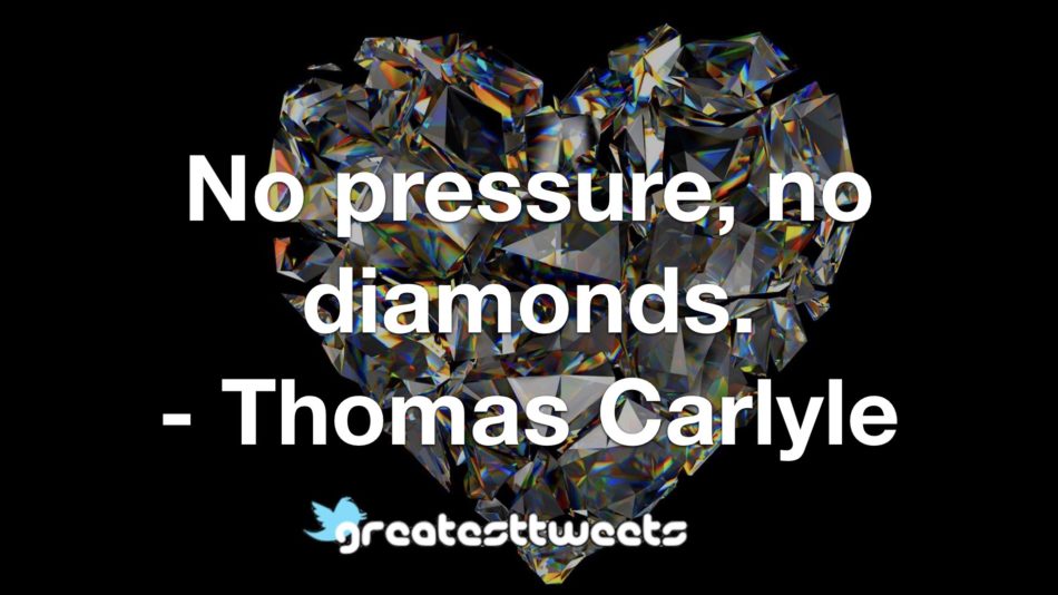 No pressure, no diamonds. - Thomas Carlyle