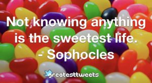 Not knowing anything is the sweetest life. - Sophocles