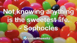 Not knowing anything is the sweetest life. - Sophocles