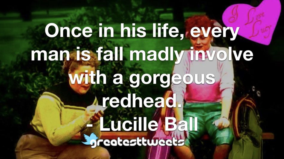 Once in his life, every man is fall madly involve with a gorgeous redhead. - Lucille Ball