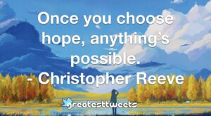 Once you choose hope, anything’s possible. - Christopher Reeve