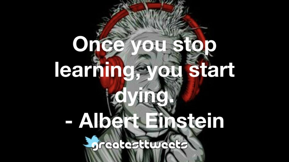 Once you stop learning, you start dying. - Albert Einstein