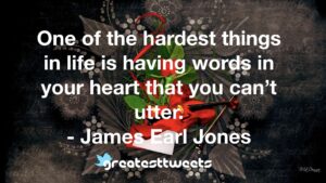 One of the hardest things in life is having words in your heart that you can’t utter. - James Earl Jones