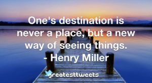 One's destination is never a place, but a new way of seeing things. - Henry Miller