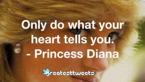 Only do what your heart tells you. - Princess Diana