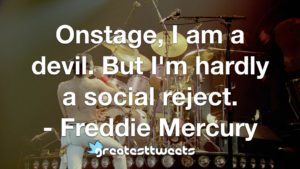 Onstage, I am a devil. But I'm hardly a social reject. - Freddie Mercury