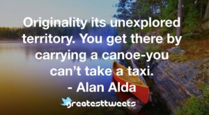 Originality its unexplored territory. You get there by carrying a canoe-you can’t take a taxi. - Alan Alda