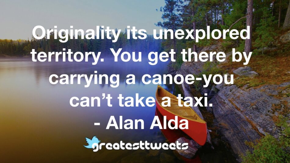 Originality its unexplored territory. You get there by carrying a canoe-you can’t take a taxi. - Alan Alda