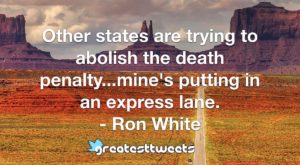 Other states are trying to abolish the death penalty...mine's putting in an express lane. - Ron White