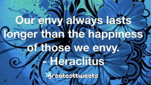 Our envy always lasts longer than the happiness of those we envy. - Heraclitus