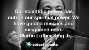 Our scientific power has outrun our spiritual power. We have guided missiles and misguided men. - Martin Luther King Jr.