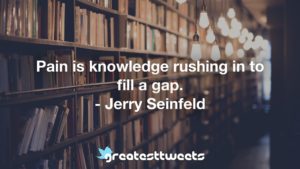 Pain is knowledge rushing in to fill a gap. - Jerry Seinfeld