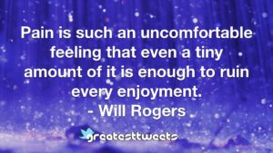 Pain is such an uncomfortable feeling that even a tiny amount of it is enough to ruin every enjoyment. - Will Rogers