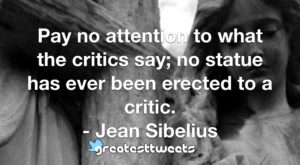 Pay no attention to what the critics say; no statue has ever been erected to a critic. - Jean Sibelius