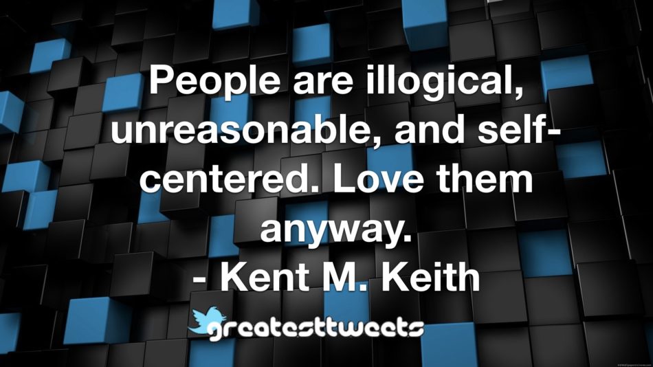 People are illogical, unreasonable, and self-centered. Love them anyway. - Kent M. Keith