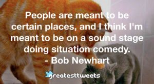 People are meant to be certain places, and I think I'm meant to be on a sound stage doing situation comedy. - Bob Newhart