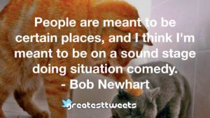 People are meant to be certain places, and I think I'm meant to be on a sound stage doing situation comedy. - Bob Newhart