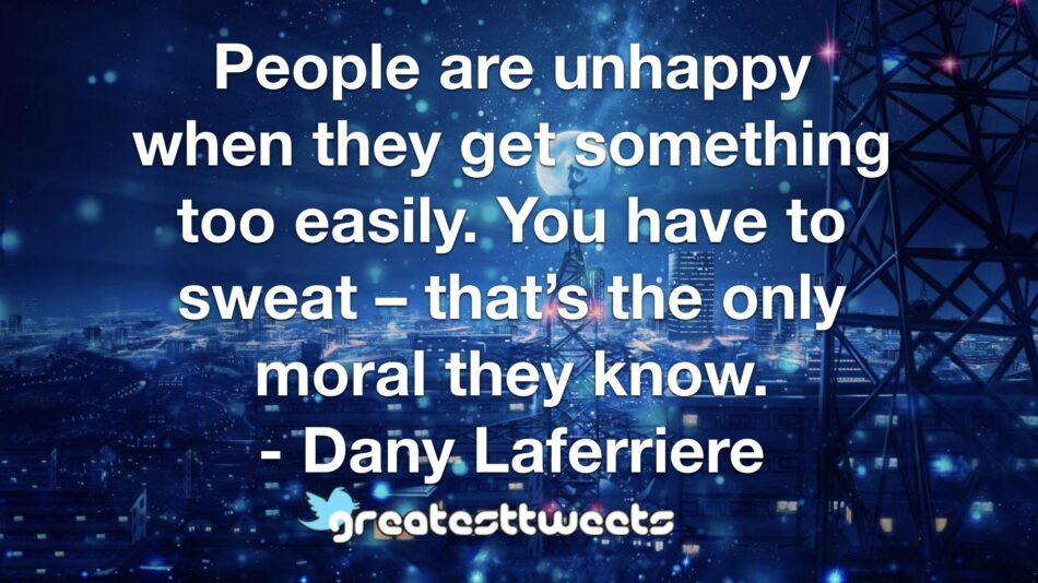 People are unhappy when they get something too easily. You have to sweat – that’s the only moral they know. - Dany Laferriere