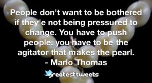 People don't want to be bothered if they'e not being pressured to change. You have to push people. you have to be the agitator that makes the pearl. - Marlo Thomas