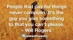 People that pay for things never complain. It's the guy you give something to that you can't please. - Will Rogers