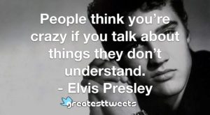 People think you’re crazy if you talk about things they don’t understand. - Elvis Presley
