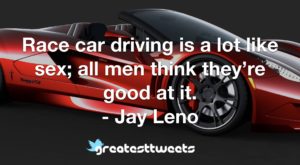 Race car driving is a lot like sex; all men think they’re good at it. - Jay Leno