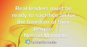 Real leaders must be ready to sacrifice all for the freedom of their people. - Nelson Mandela