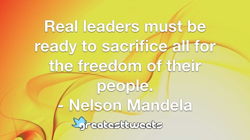 Real leaders must be ready to sacrifice all for the freedom of their people. - Nelson Mandela