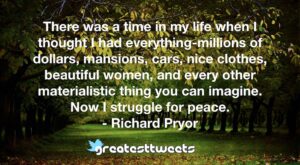 There was a time in my life when I thought I had everything-millions of dollars, mansions, cars, nice clothes, beautiful women, and every other materialistic thing you can imagine. Now I struggle for peace.- Richard Pryor.001