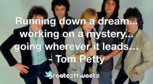 Running down a dream... working on a mystery... going wherever it leads… - Tom Petty