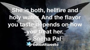 She is both, hellfire and holy water. And the flavor you taste depends on how you treat her. - Sneha Pal