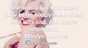 She was a girl who knew how to be happy even when she was sad. And that’s important. - Marilyn Monroe