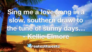 Sing me a love song in a slow, southern drawl to the tune of sunny days… - Kellie Elmore