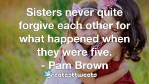 Sisters never quite forgive each other for what happened when they were five. - Pam Brown