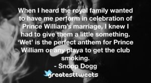 When I heard the royal family wanted to have me perform in celebration of Prince William’s marriage, I knew I had to give them a little something. ‘Wet’ is the perfect anthem for Prince William or any playa to get the club smoking.- Snoop Dogg.001
