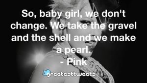 So, baby girl, we don't change. We take the gravel and the shell and we make a pearl. - Pink
