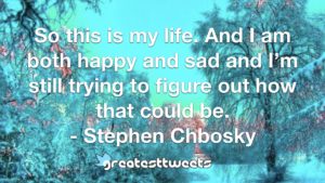 So this is my life. And I am both happy and sad and I’m still trying to figure out how that could be. - Stephen Chbosky