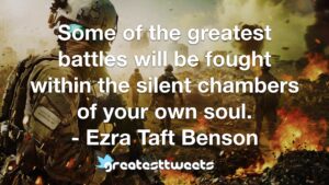 Some of the greatest battles will be fought within the silent chambers of your own soul. - Ezra Taft Benson