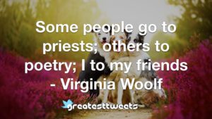 Some people go to priests; others to poetry; I to my friends - Virginia Woolf