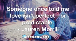 Someone once told me love isn’t perfect—or predictable. - Lauren Morrill
