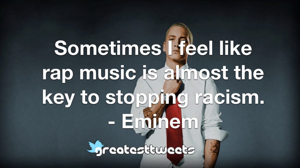Sometimes I feel like rap music is almost the key to stopping racism. - Eminem