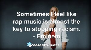 Sometimes I feel like rap music is almost the key to stopping racism. - Eminem